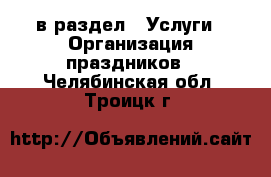 в раздел : Услуги » Организация праздников . Челябинская обл.,Троицк г.